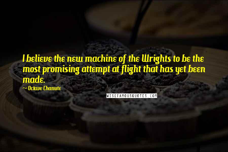 Octave Chanute Quotes: I believe the new machine of the Wrights to be the most promising attempt at flight that has yet been made.