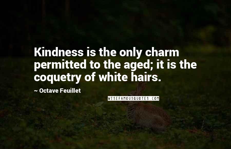 Octave Feuillet Quotes: Kindness is the only charm permitted to the aged; it is the coquetry of white hairs.