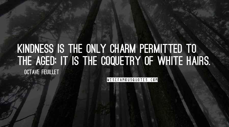 Octave Feuillet Quotes: Kindness is the only charm permitted to the aged; it is the coquetry of white hairs.
