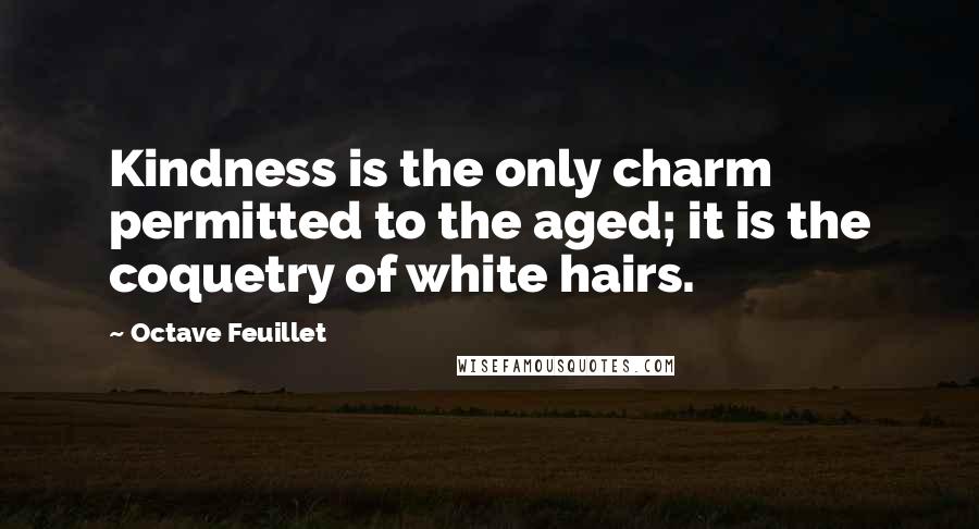 Octave Feuillet Quotes: Kindness is the only charm permitted to the aged; it is the coquetry of white hairs.