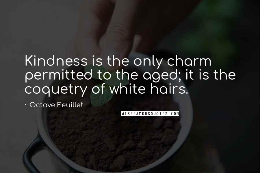 Octave Feuillet Quotes: Kindness is the only charm permitted to the aged; it is the coquetry of white hairs.