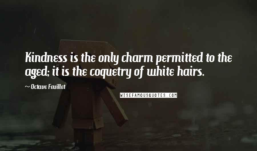 Octave Feuillet Quotes: Kindness is the only charm permitted to the aged; it is the coquetry of white hairs.