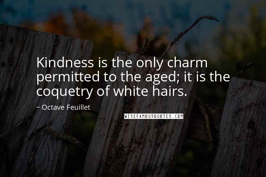 Octave Feuillet Quotes: Kindness is the only charm permitted to the aged; it is the coquetry of white hairs.