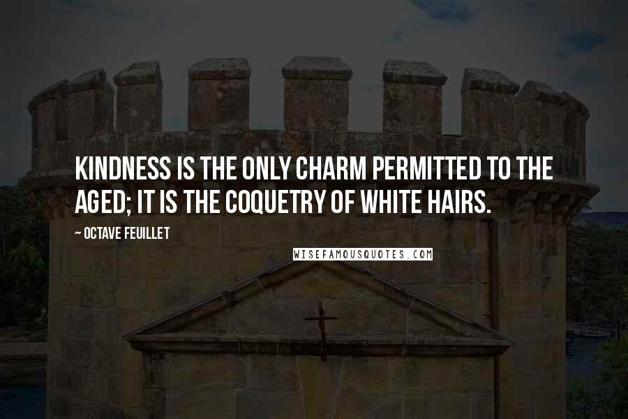 Octave Feuillet Quotes: Kindness is the only charm permitted to the aged; it is the coquetry of white hairs.