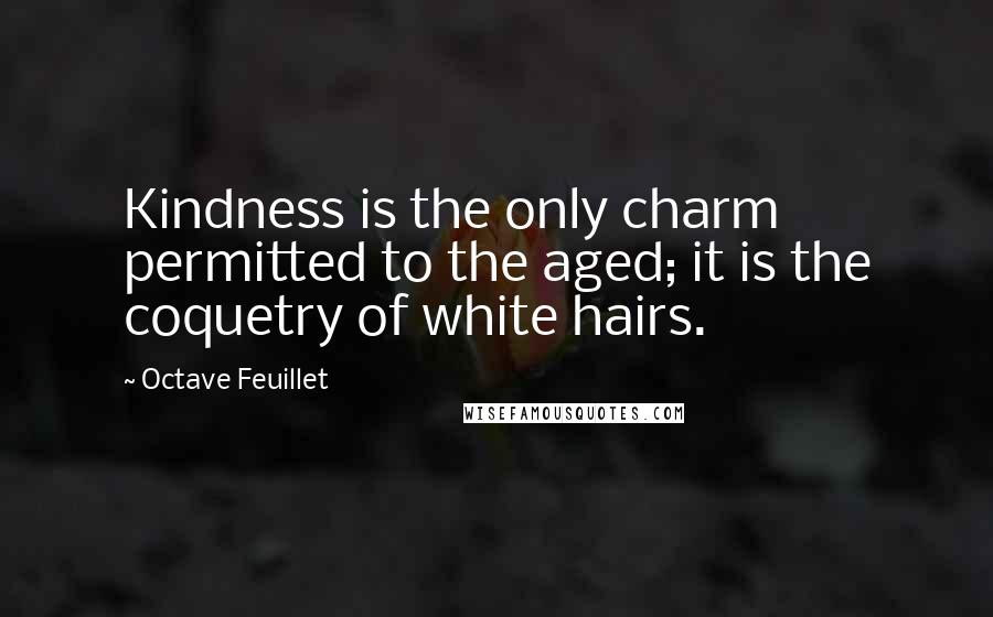 Octave Feuillet Quotes: Kindness is the only charm permitted to the aged; it is the coquetry of white hairs.