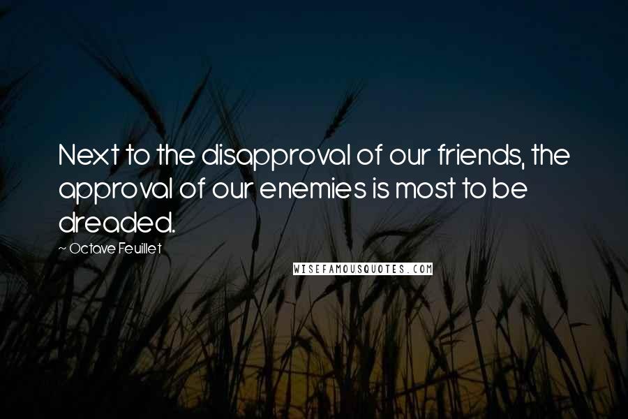 Octave Feuillet Quotes: Next to the disapproval of our friends, the approval of our enemies is most to be dreaded.