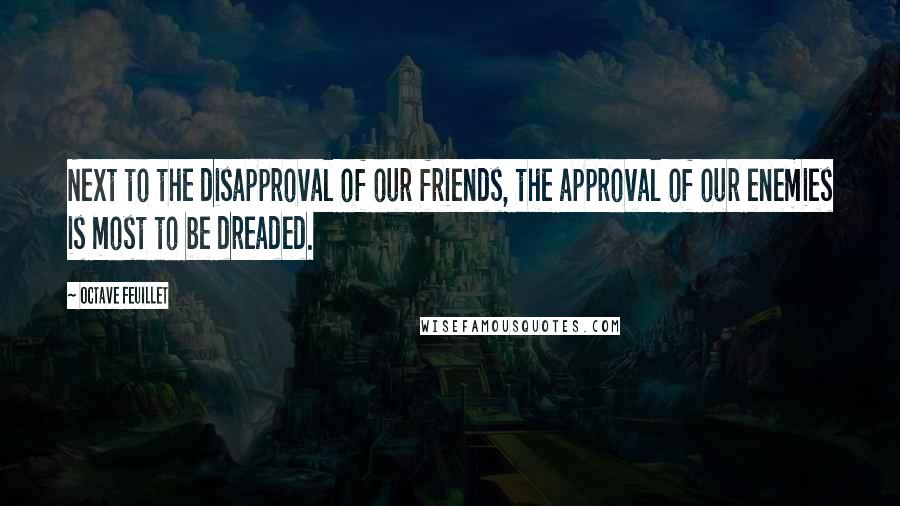 Octave Feuillet Quotes: Next to the disapproval of our friends, the approval of our enemies is most to be dreaded.