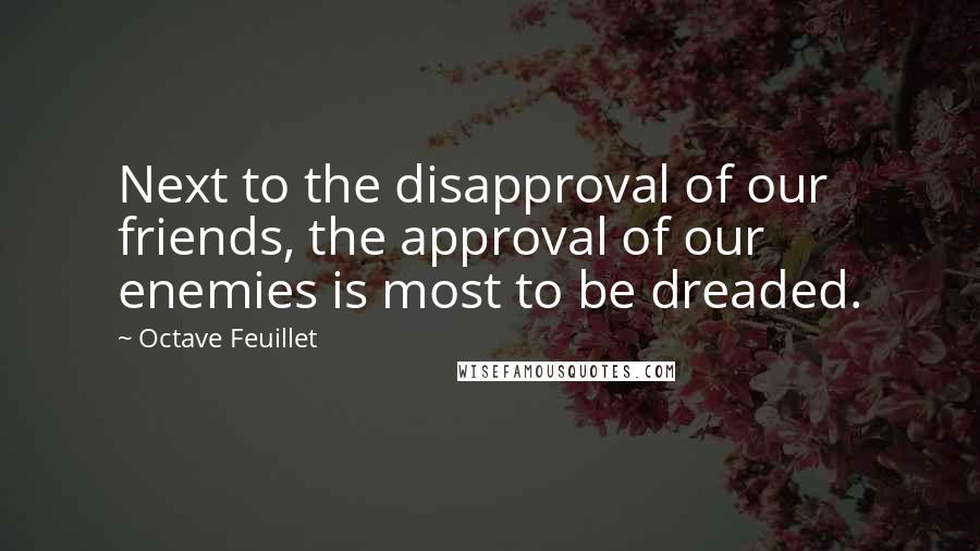 Octave Feuillet Quotes: Next to the disapproval of our friends, the approval of our enemies is most to be dreaded.