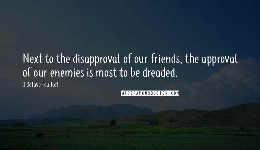 Octave Feuillet Quotes: Next to the disapproval of our friends, the approval of our enemies is most to be dreaded.