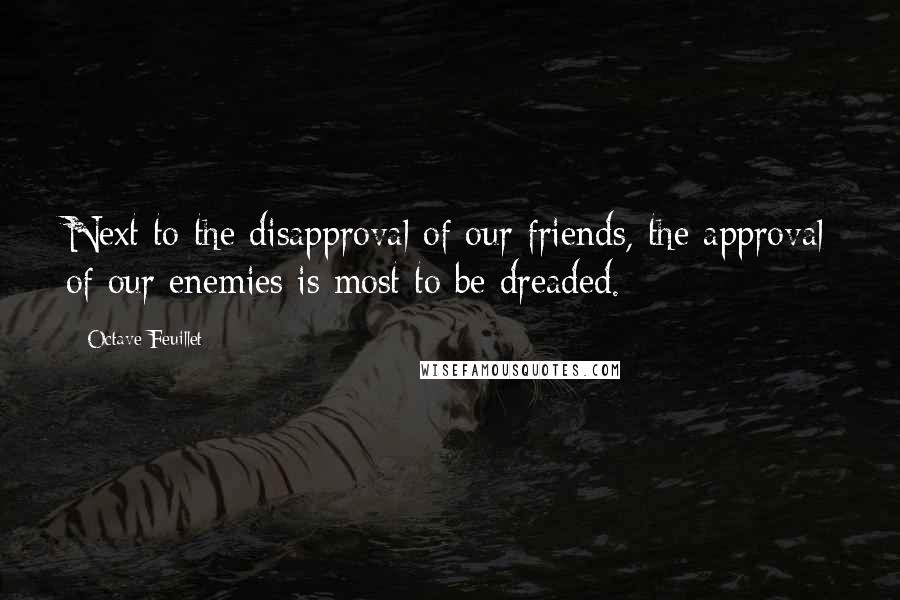 Octave Feuillet Quotes: Next to the disapproval of our friends, the approval of our enemies is most to be dreaded.