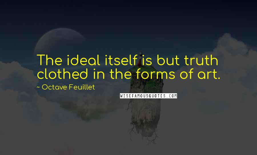 Octave Feuillet Quotes: The ideal itself is but truth clothed in the forms of art.