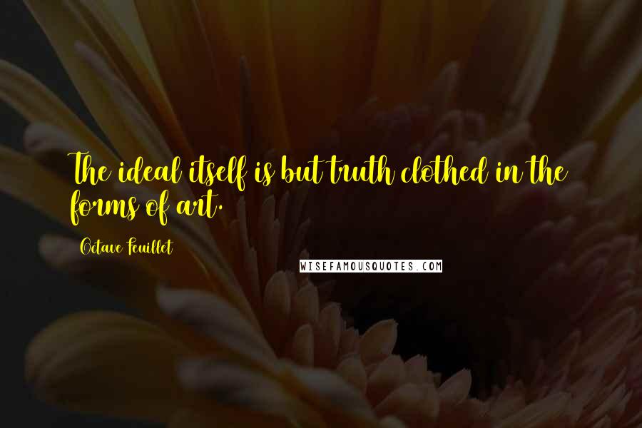 Octave Feuillet Quotes: The ideal itself is but truth clothed in the forms of art.