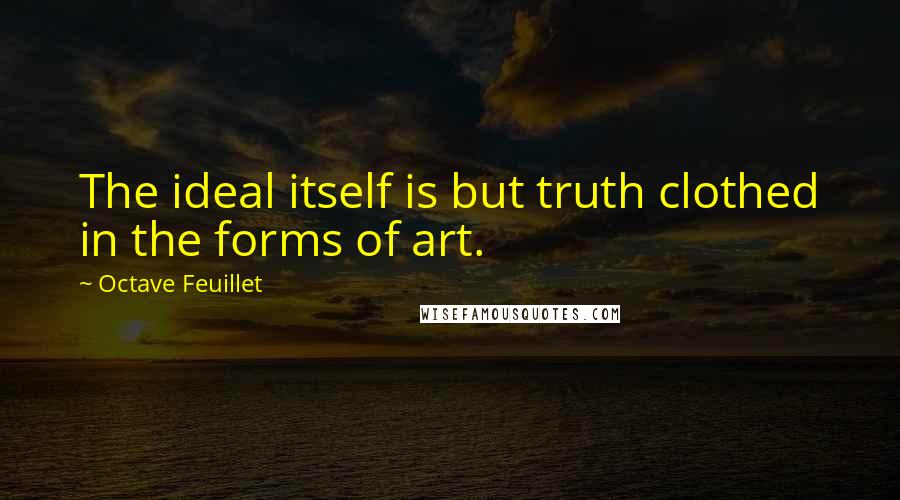 Octave Feuillet Quotes: The ideal itself is but truth clothed in the forms of art.