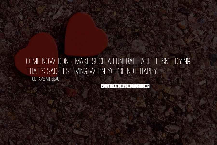 Octave Mirbeau Quotes: Come now, don't make such a funeral face. It isn't dying that's sad; it's living when you're not happy.