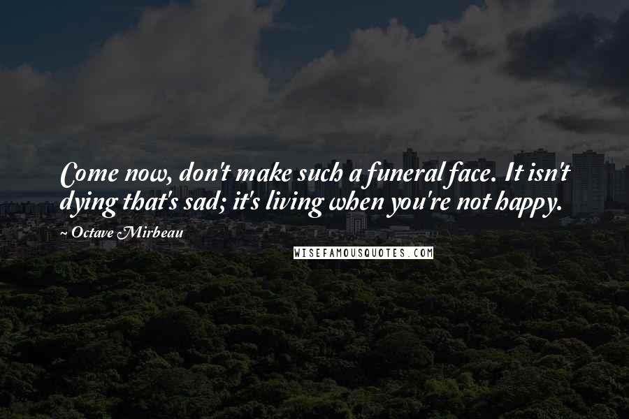 Octave Mirbeau Quotes: Come now, don't make such a funeral face. It isn't dying that's sad; it's living when you're not happy.