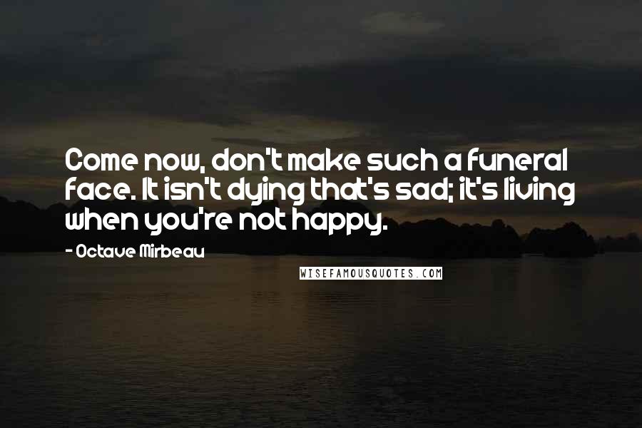 Octave Mirbeau Quotes: Come now, don't make such a funeral face. It isn't dying that's sad; it's living when you're not happy.