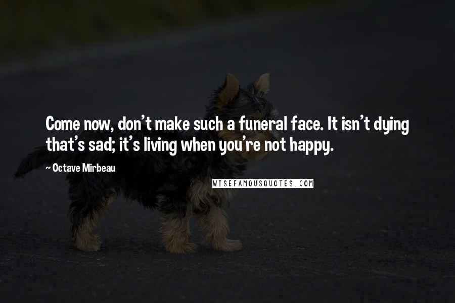 Octave Mirbeau Quotes: Come now, don't make such a funeral face. It isn't dying that's sad; it's living when you're not happy.