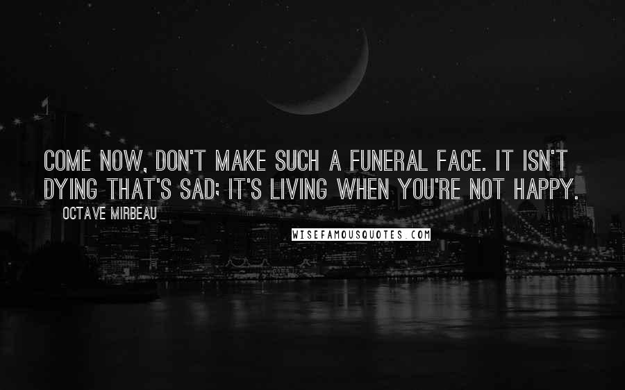 Octave Mirbeau Quotes: Come now, don't make such a funeral face. It isn't dying that's sad; it's living when you're not happy.