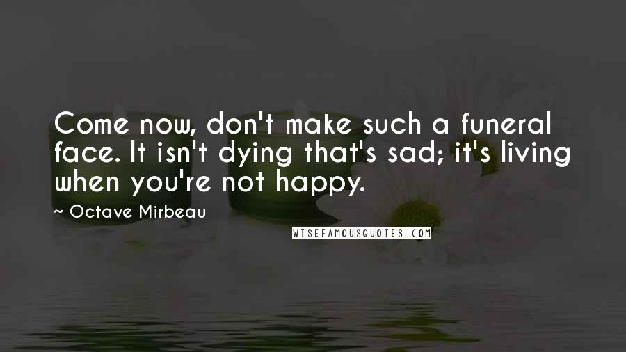 Octave Mirbeau Quotes: Come now, don't make such a funeral face. It isn't dying that's sad; it's living when you're not happy.