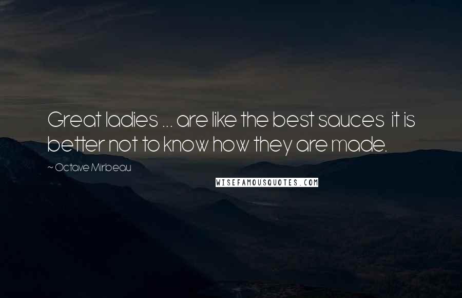 Octave Mirbeau Quotes: Great ladies ... are like the best sauces  it is better not to know how they are made.