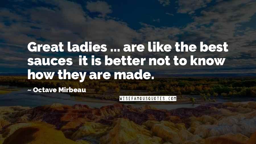 Octave Mirbeau Quotes: Great ladies ... are like the best sauces  it is better not to know how they are made.