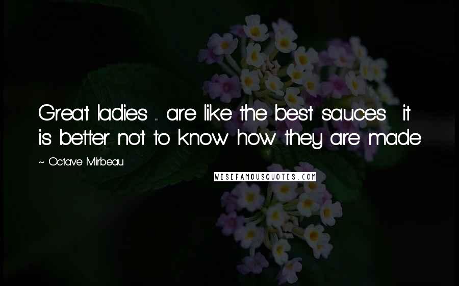 Octave Mirbeau Quotes: Great ladies ... are like the best sauces  it is better not to know how they are made.