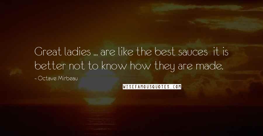 Octave Mirbeau Quotes: Great ladies ... are like the best sauces  it is better not to know how they are made.