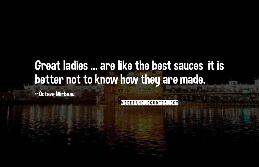 Octave Mirbeau Quotes: Great ladies ... are like the best sauces  it is better not to know how they are made.