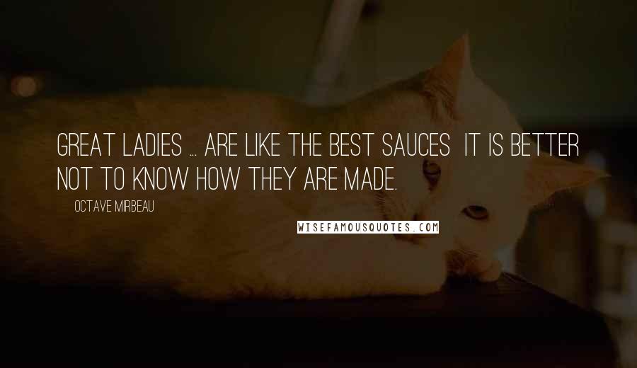 Octave Mirbeau Quotes: Great ladies ... are like the best sauces  it is better not to know how they are made.