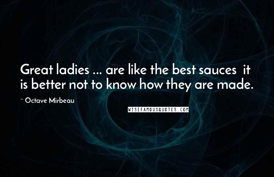 Octave Mirbeau Quotes: Great ladies ... are like the best sauces  it is better not to know how they are made.
