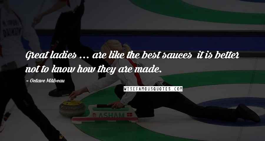 Octave Mirbeau Quotes: Great ladies ... are like the best sauces  it is better not to know how they are made.