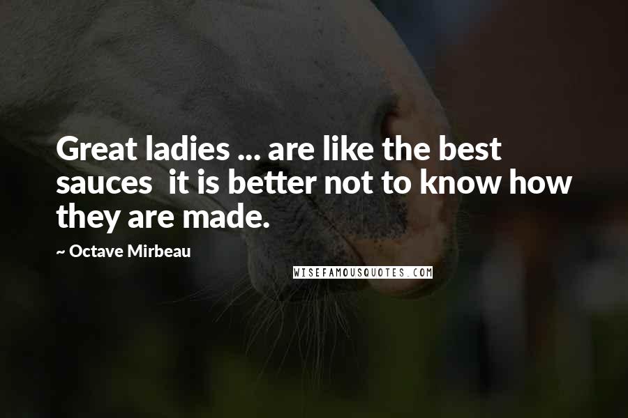 Octave Mirbeau Quotes: Great ladies ... are like the best sauces  it is better not to know how they are made.