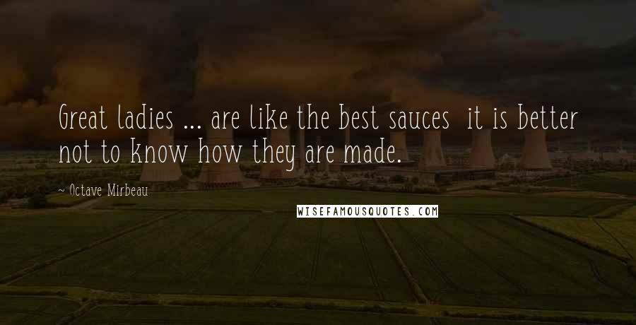 Octave Mirbeau Quotes: Great ladies ... are like the best sauces  it is better not to know how they are made.