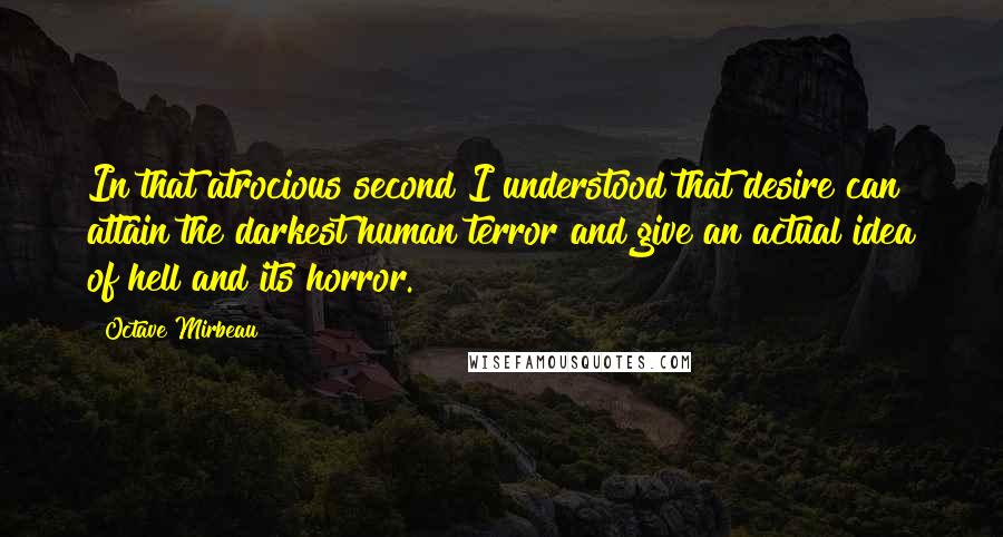 Octave Mirbeau Quotes: In that atrocious second I understood that desire can attain the darkest human terror and give an actual idea of hell and its horror.