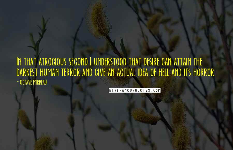 Octave Mirbeau Quotes: In that atrocious second I understood that desire can attain the darkest human terror and give an actual idea of hell and its horror.