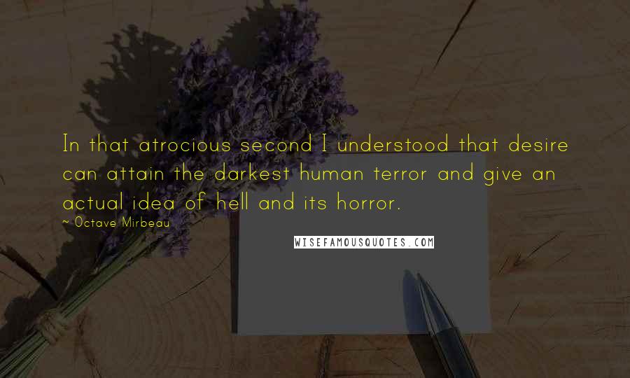 Octave Mirbeau Quotes: In that atrocious second I understood that desire can attain the darkest human terror and give an actual idea of hell and its horror.