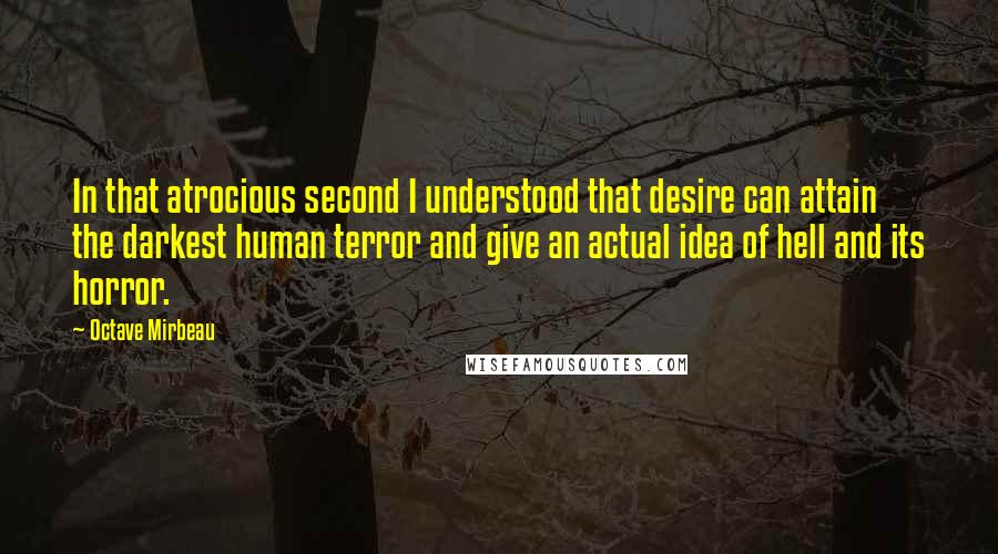 Octave Mirbeau Quotes: In that atrocious second I understood that desire can attain the darkest human terror and give an actual idea of hell and its horror.