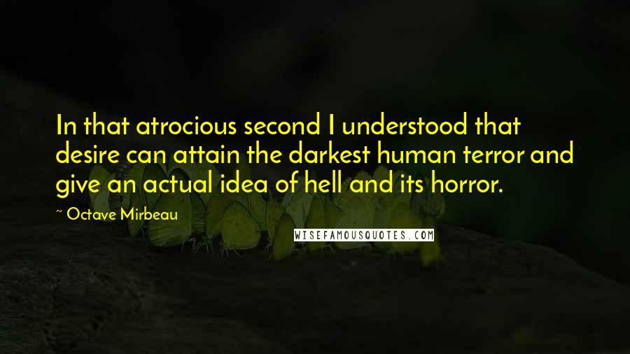 Octave Mirbeau Quotes: In that atrocious second I understood that desire can attain the darkest human terror and give an actual idea of hell and its horror.