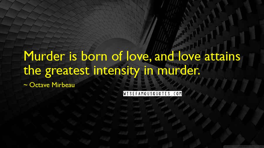 Octave Mirbeau Quotes: Murder is born of love, and love attains the greatest intensity in murder.