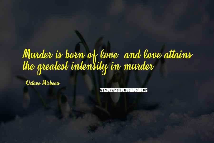 Octave Mirbeau Quotes: Murder is born of love, and love attains the greatest intensity in murder.