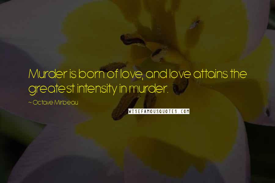 Octave Mirbeau Quotes: Murder is born of love, and love attains the greatest intensity in murder.