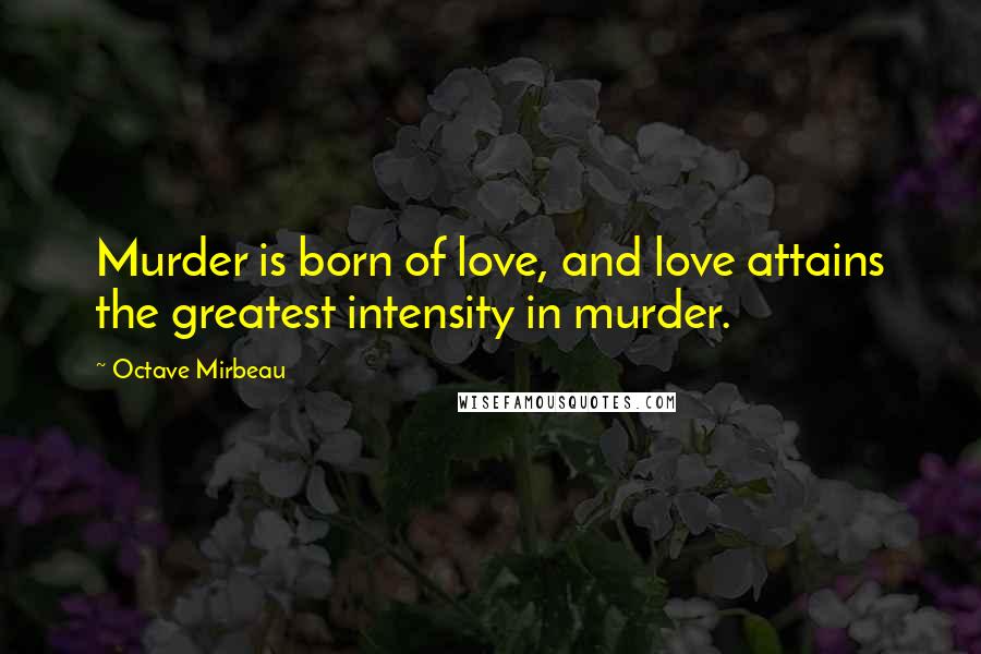 Octave Mirbeau Quotes: Murder is born of love, and love attains the greatest intensity in murder.