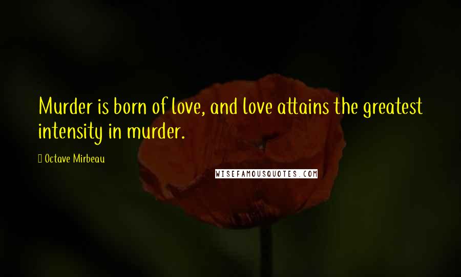 Octave Mirbeau Quotes: Murder is born of love, and love attains the greatest intensity in murder.