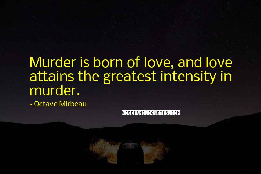 Octave Mirbeau Quotes: Murder is born of love, and love attains the greatest intensity in murder.