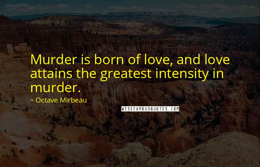 Octave Mirbeau Quotes: Murder is born of love, and love attains the greatest intensity in murder.