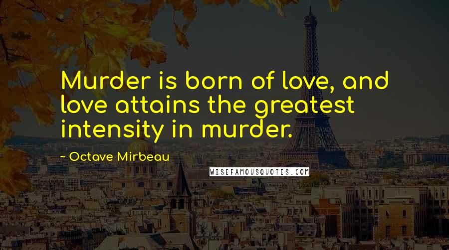 Octave Mirbeau Quotes: Murder is born of love, and love attains the greatest intensity in murder.