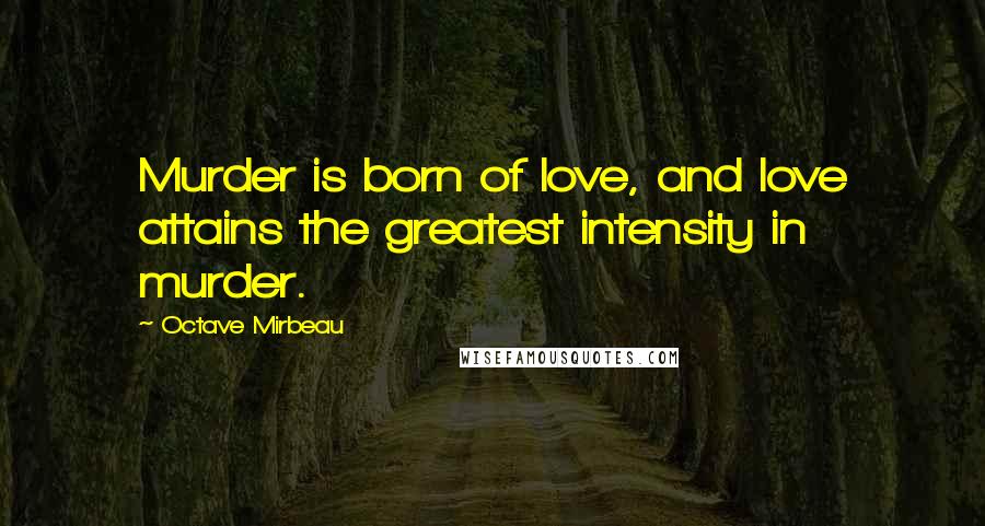 Octave Mirbeau Quotes: Murder is born of love, and love attains the greatest intensity in murder.