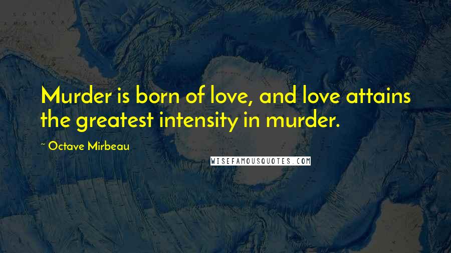 Octave Mirbeau Quotes: Murder is born of love, and love attains the greatest intensity in murder.