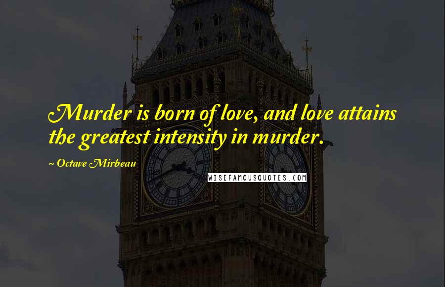 Octave Mirbeau Quotes: Murder is born of love, and love attains the greatest intensity in murder.