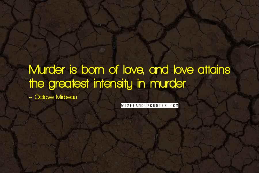 Octave Mirbeau Quotes: Murder is born of love, and love attains the greatest intensity in murder.